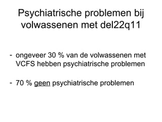 Psychiatrische problemen bij volwassenen met del22q11 ongeveer 30 % van de volwassenen met VCFS hebben psychiatrische problemen 70 %  geen  psychiatrische problemen 