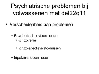 Psychiatrische problemen bij volwassenen met del22q11 Verscheidenheid aan problemen Psychotische stoornissen schizofrenie  schizo-affectieve stoornissen bipolaire stoornissen 