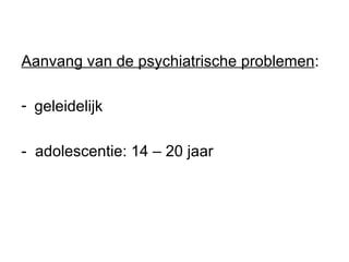Aanvang van de psychiatrische problemen : geleidelijk -  adolescentie: 14 – 20 jaar 