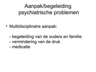 Aanpak/begeleiding  psychiatrische problemen Multidisciplinaire aanpak: - begeleiding van de ouders en familie - vermindering van de druk - medicatie 