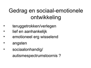 Gedrag en sociaal-emotionele ontwikkeling teruggetrokken/verlegen lief en aanhankelijk emotioneel erg wisselend angsten sociaalonhandig/ autismespectrumstoornis ?  