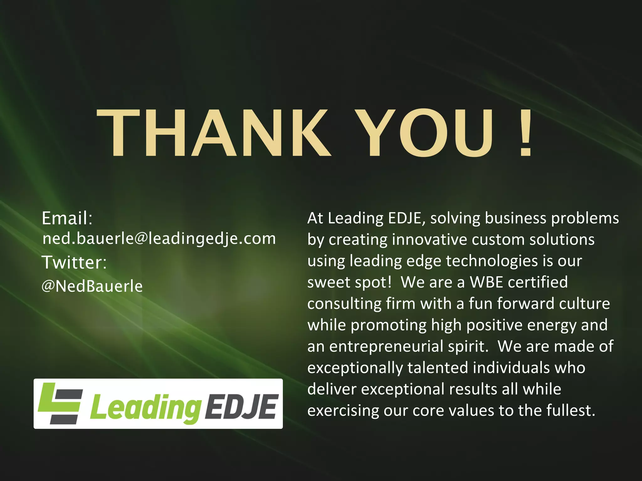 THANK YOU !
Email:
ned.bauerle@leadingedje.com
Twitter:
@NedBauerle
At	Leading	EDJE,	solving	business	problems	
by	creating	innovative	custom	solutions	
using	leading	edge	technologies	is	our	
sweet	spot!	 We	are	a	WBE	certified	
consulting	firm	with	a	fun	forward	culture	
while	promoting	high	positive	energy	and	
an	entrepreneurial	spirit.	 We	are	made	of	
exceptionally	talented	individuals	who	
deliver	exceptional	results	all	while	
exercising	our	core	values	to	the	fullest.
 