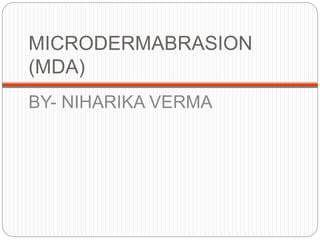 MICRODERMABRASION
(MDA)
BY- NIHARIKA VERMA
 