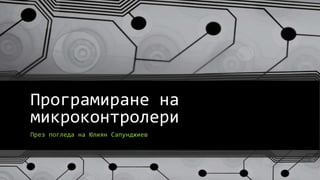 Програмиране на
микроконтролери
През погледа на Юлиян Сапунджиев
 