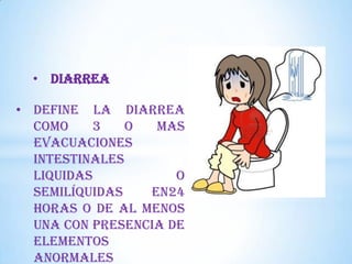 • DIARREA
• Define la diarrea
como
3
o
mas
evacuaciones
intestinales
liquidas
o
semilíquidas
en24
horas o de al menos
una con presencia de
elementos
anormales

 