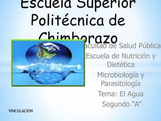 Escuela Superior
Politécnica de
Chimborazo Salud Pública
Facultad de
Escuela de Nutrición y
Dietética
Microbiología y
Parasitología
Tema: El Agua
Segundo “A”
VINCULACION

 