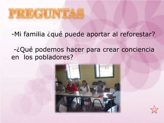 -Mi familia ¿qué puede aportar al reforestar?

 -¿Qué podemos hacer para crear conciencia
en los pobladores?
 