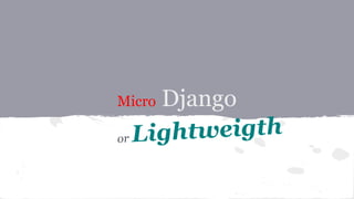 Micro Django
or Lightweigth
 