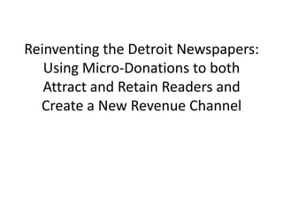 Reinventing the Detroit Newspapers: Using Micro-Donations to both Attract and Retain Readers and Create a New Revenue Channel 