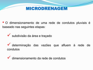 MICRODRENAGEM
• O dimensionamento de uma rede de condutos pluviais é
baseado nas seguintes etapas:
✓ subdivisão da área e traçado
✓ determinação das vazões que afluem à rede de
condutos
✓ dimensionamento da rede de condutos
 