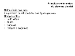 Calha viária das ruas
é o primeiro canal condutor das águas pluviais
Componentes:
• Leito viário
• Guias
• Sarjetas
• Rasgos e sarjetões
Principais elementos
do sistema pluvial
 
