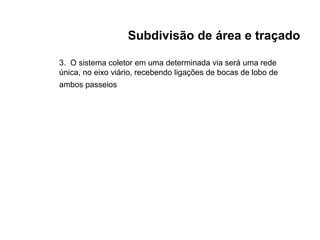3. O sistema coletor em uma determinada via será uma rede
única, no eixo viário, recebendo ligações de bocas de lobo de
ambos passeios
Subdivisão de área e traçado
 