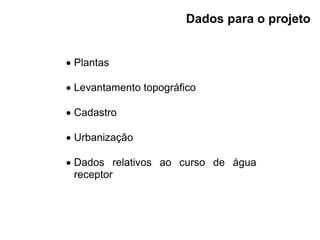  Plantas
 Levantamento topográfico
 Cadastro
 Urbanização
 Dados relativos ao curso de água
receptor
Dados para o projeto
 