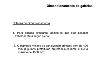 Dimensionamento de galerias
Critérios de dimensionamento :
1. Para seções circulares, admite-se que eles possam
trabalhar até a seção plena;
2. O diâmetro mínimo da canalização principal será de 400
mm (algumas prefeituras preferem 600 mm), e até o
máximo de 1500 mm;
 