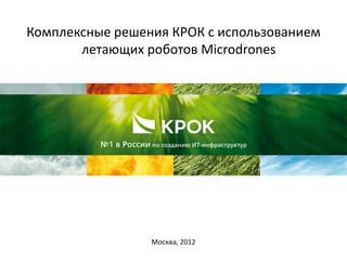 Комплексные решения КРОК с использованием
летающих роботов Microdrones
Москва, 2012
 