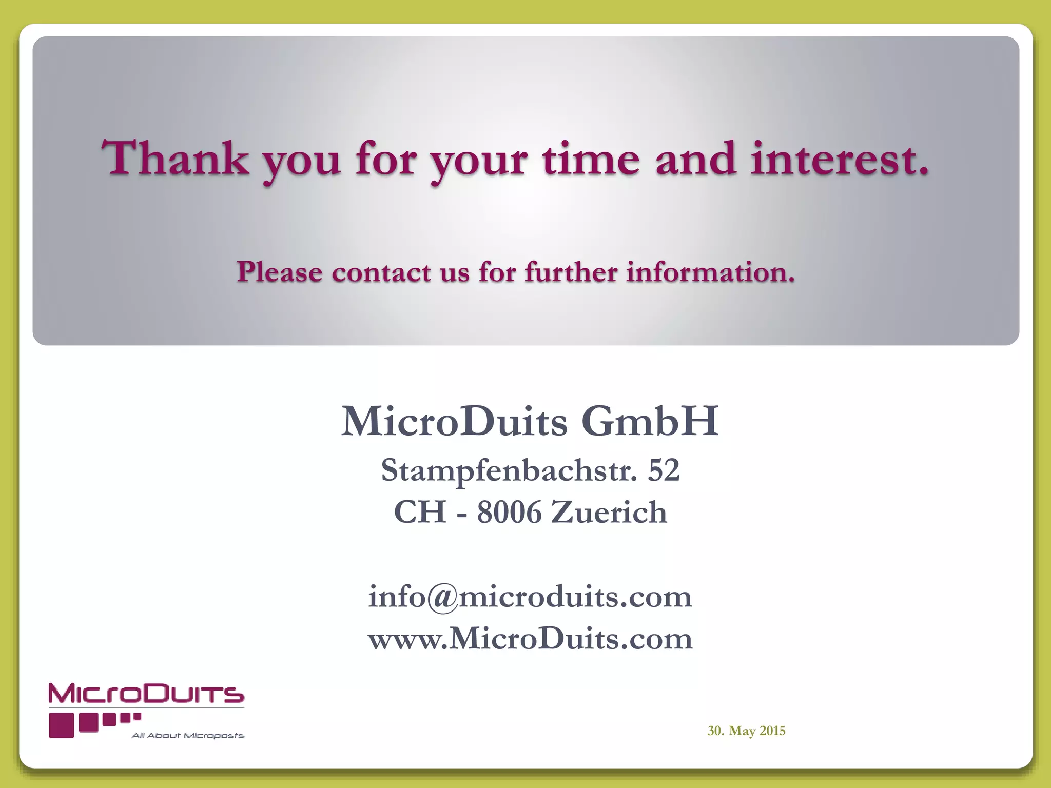 Thank you for your time and interest.
Please contact us for further information.
MicroDuits GmbH
Stampfenbachstr. 52
CH - 8006 Zuerich
info@microduits.com
www.MicroDuits.com
30. May 2015
 