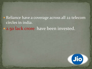  Reliance have a coverage across all 22 telecom
circles in india.
 2.50 lack crore have been invested.
 