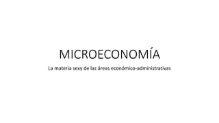 MICROECONOMÍA
La materia sexy de las áreas económico-administrativas
 