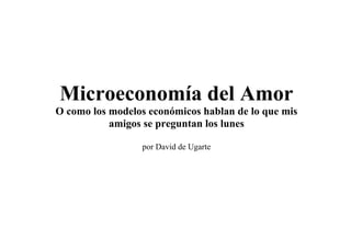 Microeconomía del Amor
O como los modelos económicos hablan de lo que mis
           amigos se preguntan los lunes

                 por David de Ugarte
 