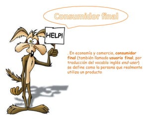 . En economía y comercio,  consumidor final  (también llamado  usuario final , por traducción del vocablo inglés  end-user ) se define como la persona que realmente utiliza un producto 