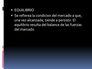 EQUILIBRIOSe refierea la condicion del mercado a que, una vez alcanzada, tiende a persistir. El equilibrio resulta del balance de las fuerzas del marcado