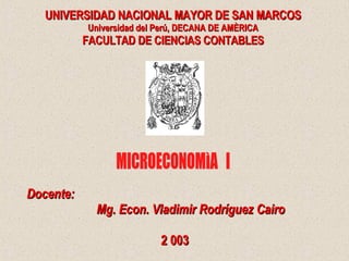 Docente: Mg. Econ. Vladimir Rodríguez Cairo 2 003 UNIVERSIDAD NACIONAL MAYOR DE SAN MARCOS Universidad del Perú, DECANA DE AMÈRICA FACULTAD DE CIENCIAS CONTABLES MICROECONOMÌA  I  