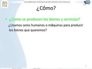 ¿Cómo?
• ¿Como se producen los bienes y servicios?
 ¿Usamos seres humanos o máquinas para producir
 los bienes que queremos?




                                                  13
 