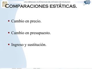 Comparaciones estáticas.

 Cambio en precio.

 Cambio en presupuesto.

 Ingreso y sustitución.
 