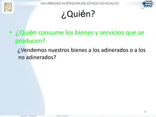 ¿Quién?
• ¿Quién consume los bienes y servicios que se
  producen?
  ¿Vendemos nuestros bienes a los adinerados o a los
  no adinerados?




                                                   16
 
