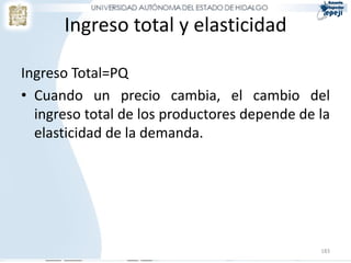 Ingreso total y elasticidad

Ingreso Total=PQ
• Cuando un precio cambia, el cambio del
  ingreso total de los productores depende de la
  elasticidad de la demanda.




                                              183
 