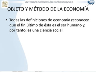 OBJETO Y MÉTODO DE LA ECONOMÍA
• Todas las definiciones de economía reconocen
  que el fin último de ésta es el ser humano y,
  por tanto, es una ciencia social.
 