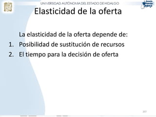 Elasticidad de la oferta

   La elasticidad de la oferta depende de:
1. Posibilidad de sustitución de recursos
2. El tiempo para la decisión de oferta




                                             207
 