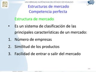 Estructuras de mercado
           Competencia perfecta
    Estructura de mercado
•   Es un sistema de clasificación de las
    principales características de un mercado:
1. Número de empresas
2. Similitud de los productos
3. Facilidad de entrar o salir del mercado


                                                 269
 