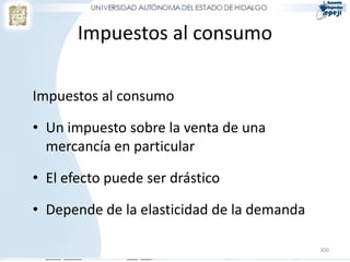 Impuestos al consumo

Impuestos al consumo

• Un impuesto sobre la venta de una
  mercancía en particular

• El efecto puede ser drástico

• Depende de la elasticidad de la demanda

                                            300
 