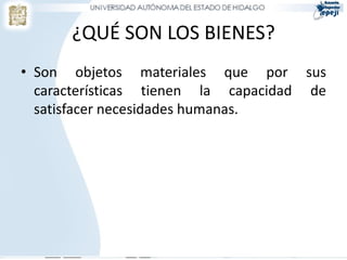 ¿QUÉ SON LOS BIENES?
• Son objetos materiales que por sus
  características tienen la capacidad de
  satisfacer necesidades humanas.
 