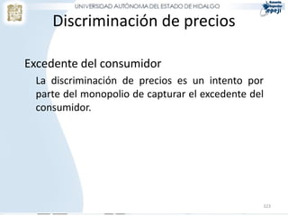 Discriminación de precios

Excedente del consumidor
 La discriminación de precios es un intento por
 parte del monopolio de capturar el excedente del
 consumidor.




                                                323
 