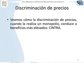 Discriminación de precios

• Veamos cómo la discriminación de precios,
  cuando la realiza un monopolio, conduce a
  beneficios más elevados: CINTRA.




                                          324
 