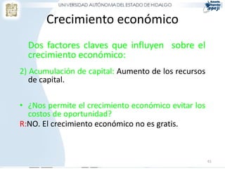 Crecimiento económico
  Dos factores claves que influyen sobre el
  crecimiento económico:
2) Acumulación de capital: Aumento de los recursos
   de capital.

• ¿Nos permite el crecimiento económico evitar los
  costos de oportunidad?
R:NO. El crecimiento económico no es gratis.



                                                     61
 
