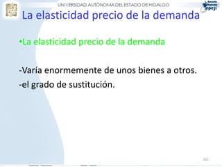 161
La elasticidad precio de la demanda
•La elasticidad precio de la demanda
-Varía enormemente de unos bienes a otros.
-el grado de sustitución.
 