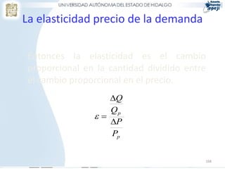 168
Entonces la elasticidad es el cambio
proporcional en la cantidad dividido entre
el cambio proporcional en el precio.
La elasticidad precio de la demanda
p
p
P
P
Q
Q



 