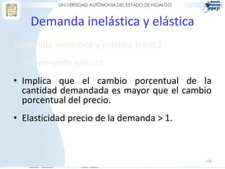 178
Demanda inelástica y elástica
Demanda inelástica y elástica (cont.)
e) Demanda elástica
• Implica que el cambio porcentual de la
cantidad demandada es mayor que el cambio
porcentual del precio.
• Elasticidad precio de la demanda > 1.
 