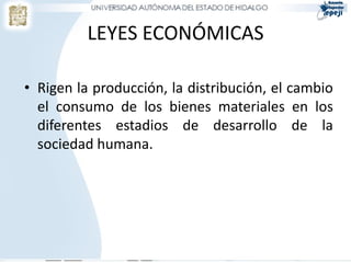LEYES ECONÓMICAS
• Rigen la producción, la distribución, el cambio
el consumo de los bienes materiales en los
diferentes estadios de desarrollo de la
sociedad humana.
 