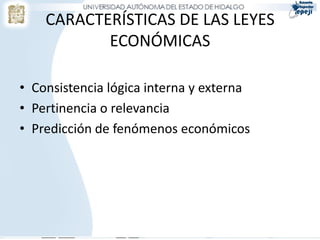 CARACTERÍSTICAS DE LAS LEYES
ECONÓMICAS
• Consistencia lógica interna y externa
• Pertinencia o relevancia
• Predicción de fenómenos económicos
 