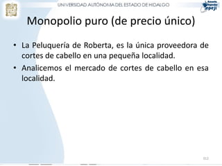 312
Monopolio puro (de precio único)
• La Peluquería de Roberta, es la única proveedora de
cortes de cabello en una pequeña localidad.
• Analicemos el mercado de cortes de cabello en esa
localidad.
 
