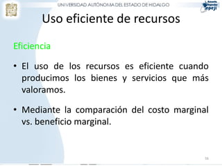 Uso eficiente de recursos
Eficiencia
• El uso de los recursos es eficiente cuando
producimos los bienes y servicios que más
valoramos.
• Mediante la comparación del costo marginal
vs. beneficio marginal.
56
 