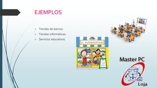 EJEMPLOS
 Tiendas de barrios.
 Tiendas informáticas.
 Servicios educativos.
 