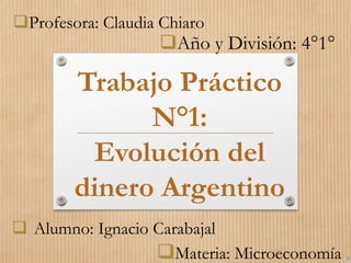 Trabajo Práctico
N°1:
Evolución del
dinero Argentino
Materia: Microeconomía
Profesora: Claudia Chiaro
Año y División: 4°1°
 Alumno: Ignacio Carabajal
 