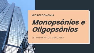 MICROECONOMIA
Monopsônios e
Oligopsônios
ESTRUTURAS DE MERCADO
 