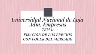 Universidad Nacional de Loja
Adm. Empresas
TEMA:
FIJACION DE LOS PRECIOS
CON PODER DEL MERCADO
 