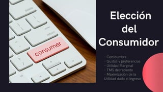 Elección
del
Consumidor
- Certidumbre
- Utilidad Marginal
- TMS decreciente
- Maximización de la
Utilidad dado el ingreso
- Gustos y preferencias
 